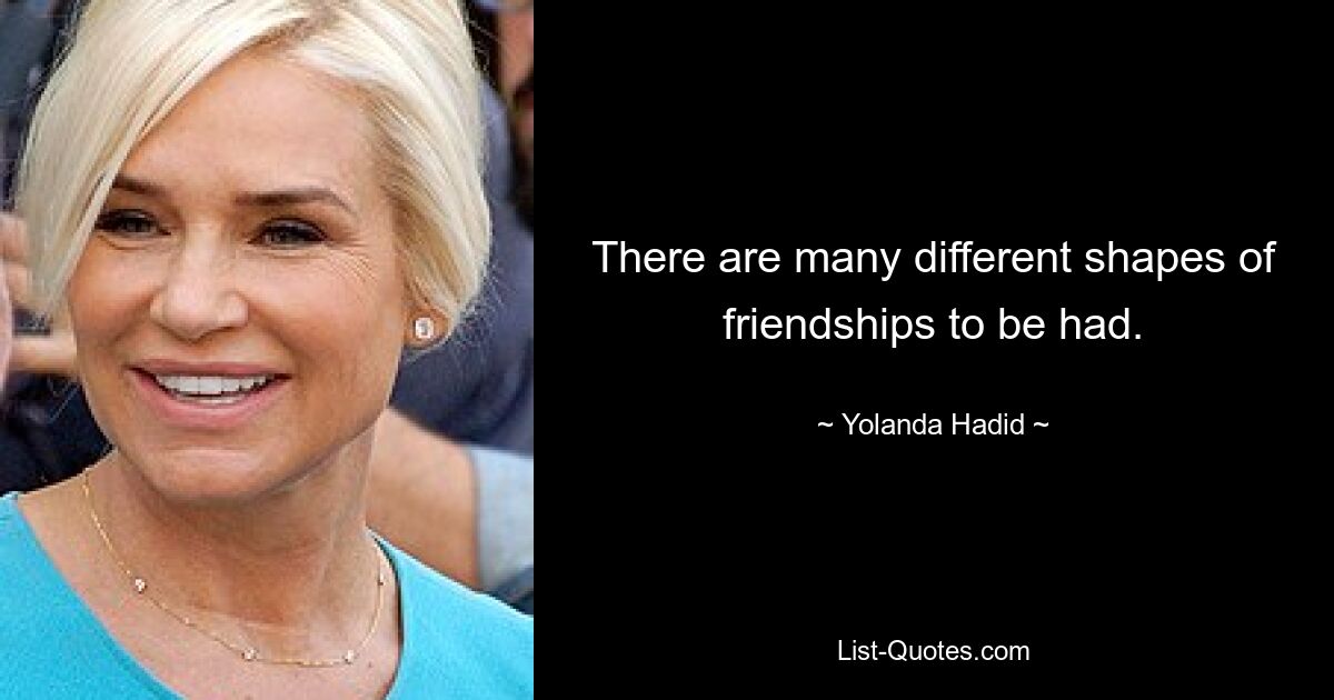 There are many different shapes of friendships to be had. — © Yolanda Hadid