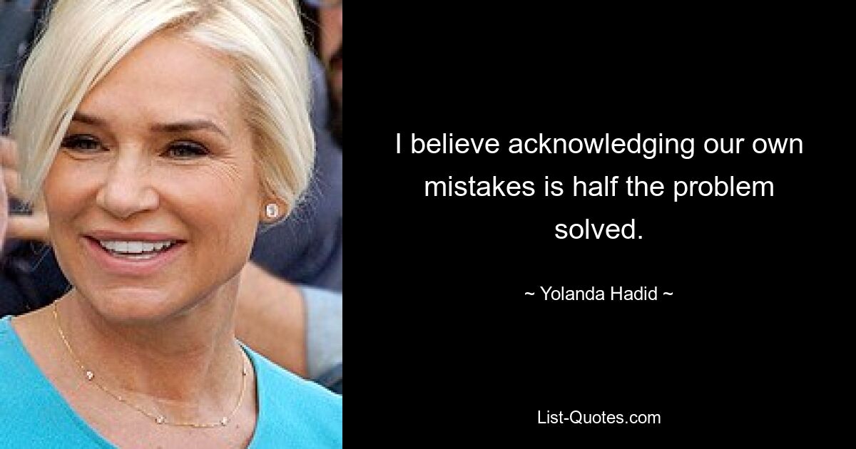 I believe acknowledging our own mistakes is half the problem solved. — © Yolanda Hadid