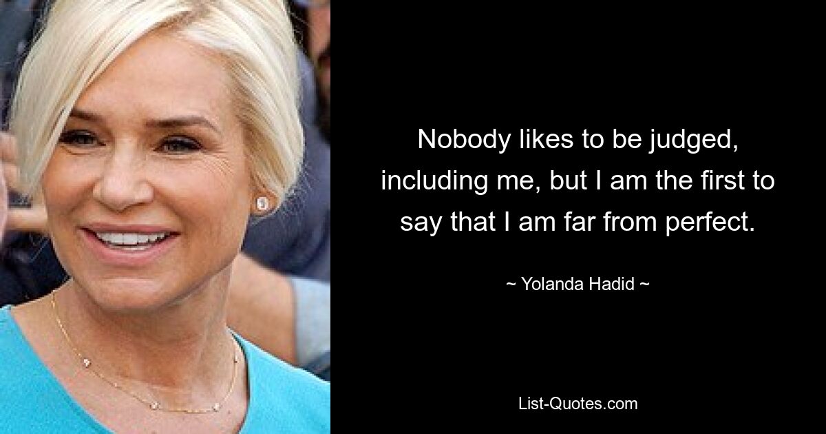 Nobody likes to be judged, including me, but I am the first to say that I am far from perfect. — © Yolanda Hadid