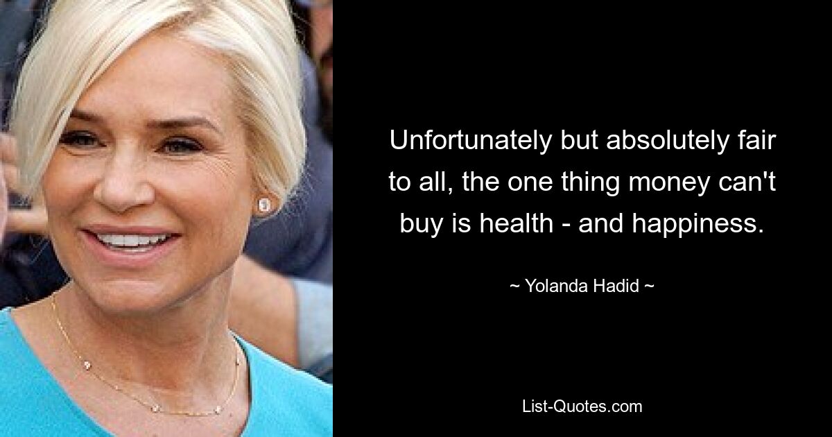 Unfortunately but absolutely fair to all, the one thing money can't buy is health - and happiness. — © Yolanda Hadid