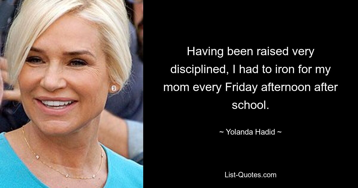 Having been raised very disciplined, I had to iron for my mom every Friday afternoon after school. — © Yolanda Hadid