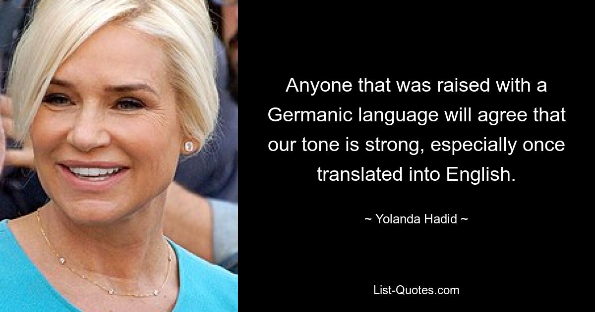 Anyone that was raised with a Germanic language will agree that our tone is strong, especially once translated into English. — © Yolanda Hadid