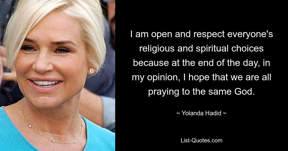 I am open and respect everyone's religious and spiritual choices because at the end of the day, in my opinion, I hope that we are all praying to the same God. — © Yolanda Hadid