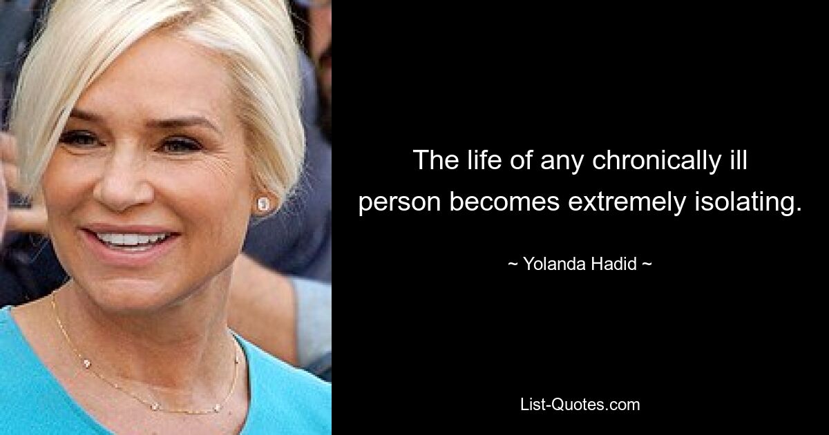 The life of any chronically ill person becomes extremely isolating. — © Yolanda Hadid