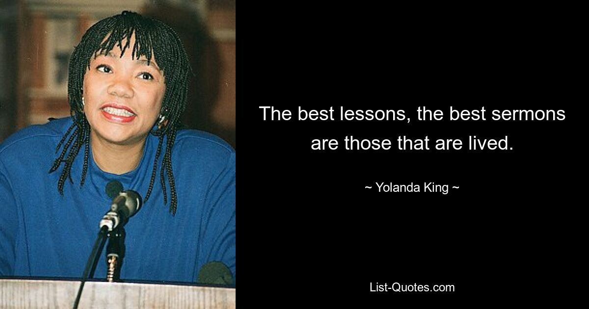 The best lessons, the best sermons are those that are lived. — © Yolanda King