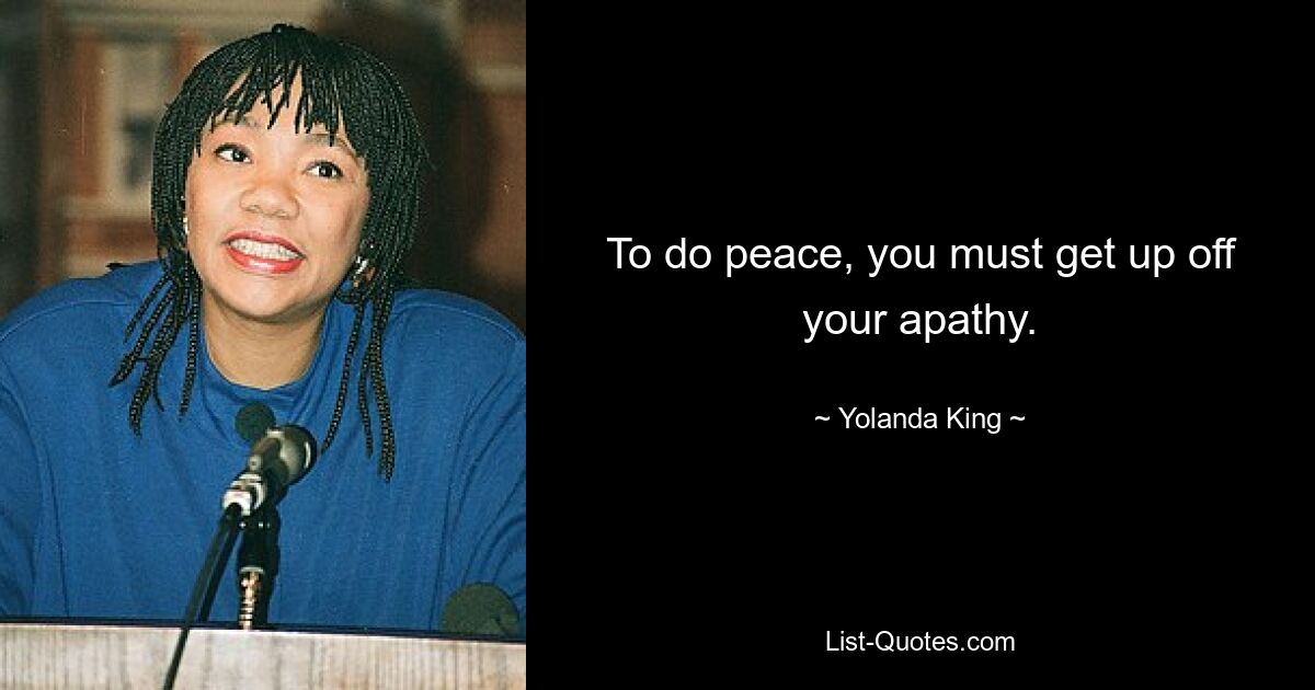 To do peace, you must get up off your apathy. — © Yolanda King