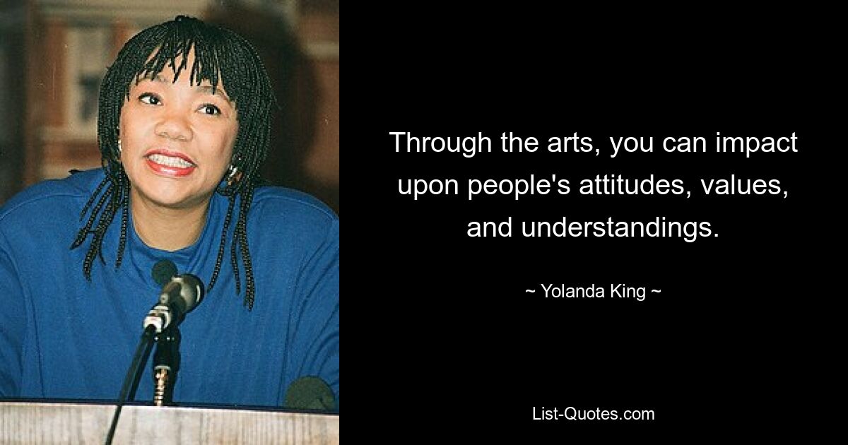 Through the arts, you can impact upon people's attitudes, values, and understandings. — © Yolanda King