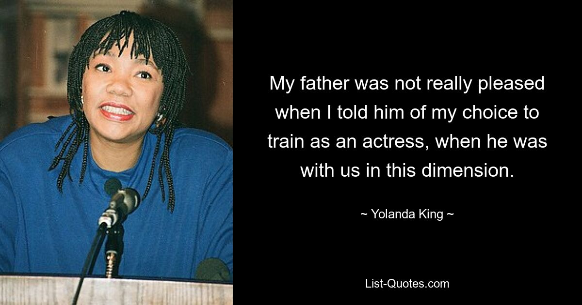 My father was not really pleased when I told him of my choice to train as an actress, when he was with us in this dimension. — © Yolanda King