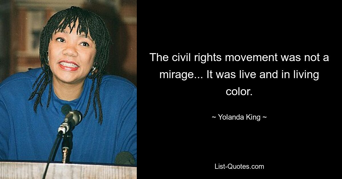 The civil rights movement was not a mirage... It was live and in living color. — © Yolanda King