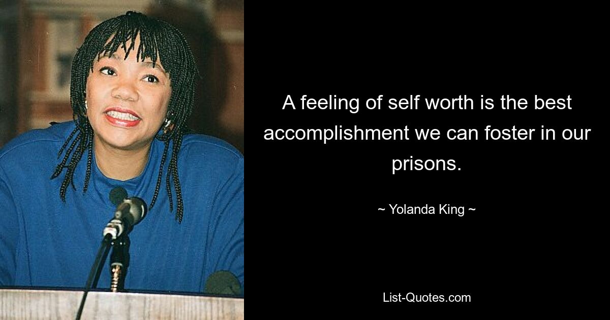 A feeling of self worth is the best accomplishment we can foster in our prisons. — © Yolanda King