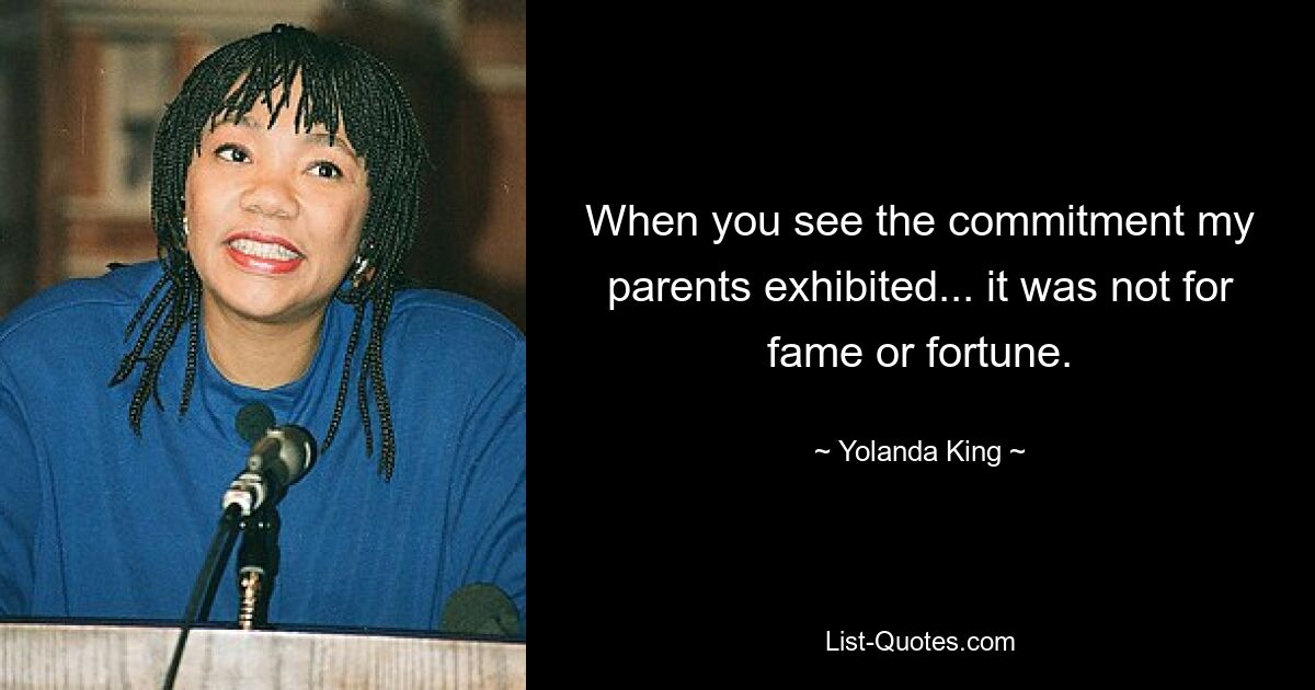 When you see the commitment my parents exhibited... it was not for fame or fortune. — © Yolanda King