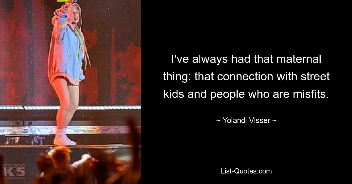 I've always had that maternal thing: that connection with street kids and people who are misfits. — © Yolandi Visser