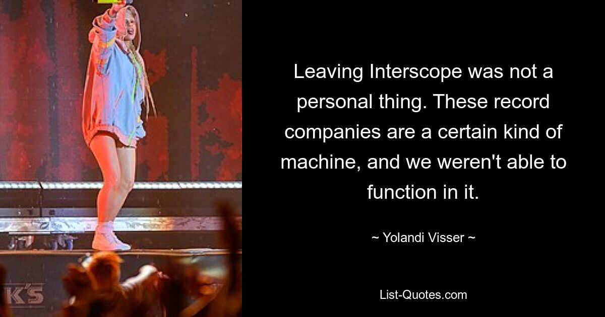 Leaving Interscope was not a personal thing. These record companies are a certain kind of machine, and we weren't able to function in it. — © Yolandi Visser