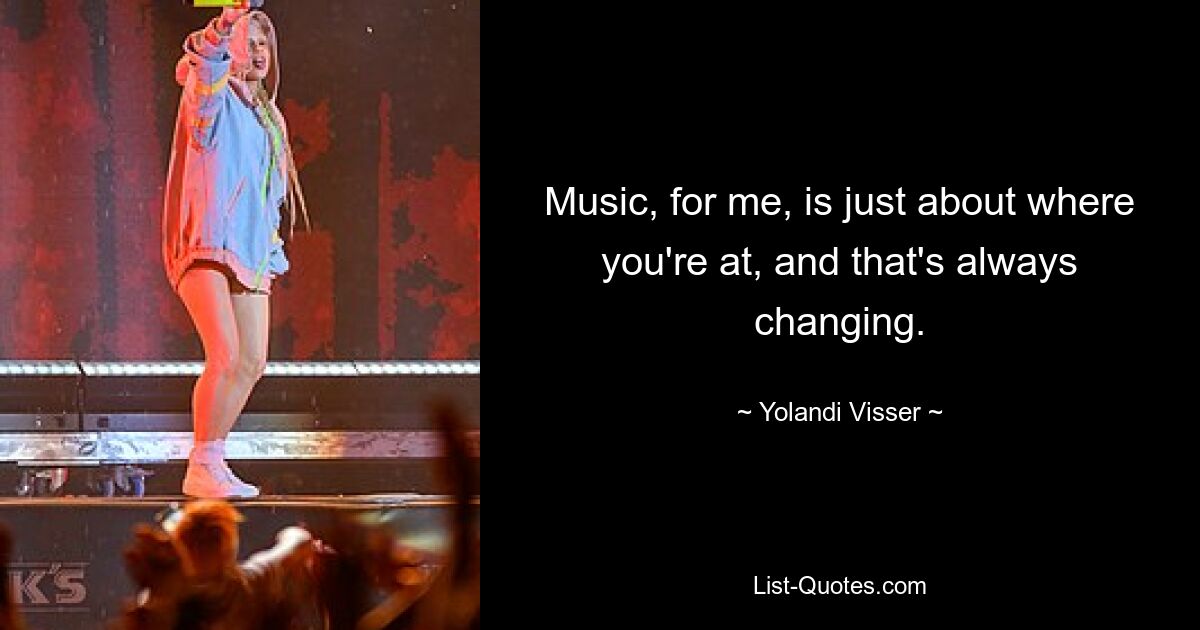 Music, for me, is just about where you're at, and that's always changing. — © Yolandi Visser