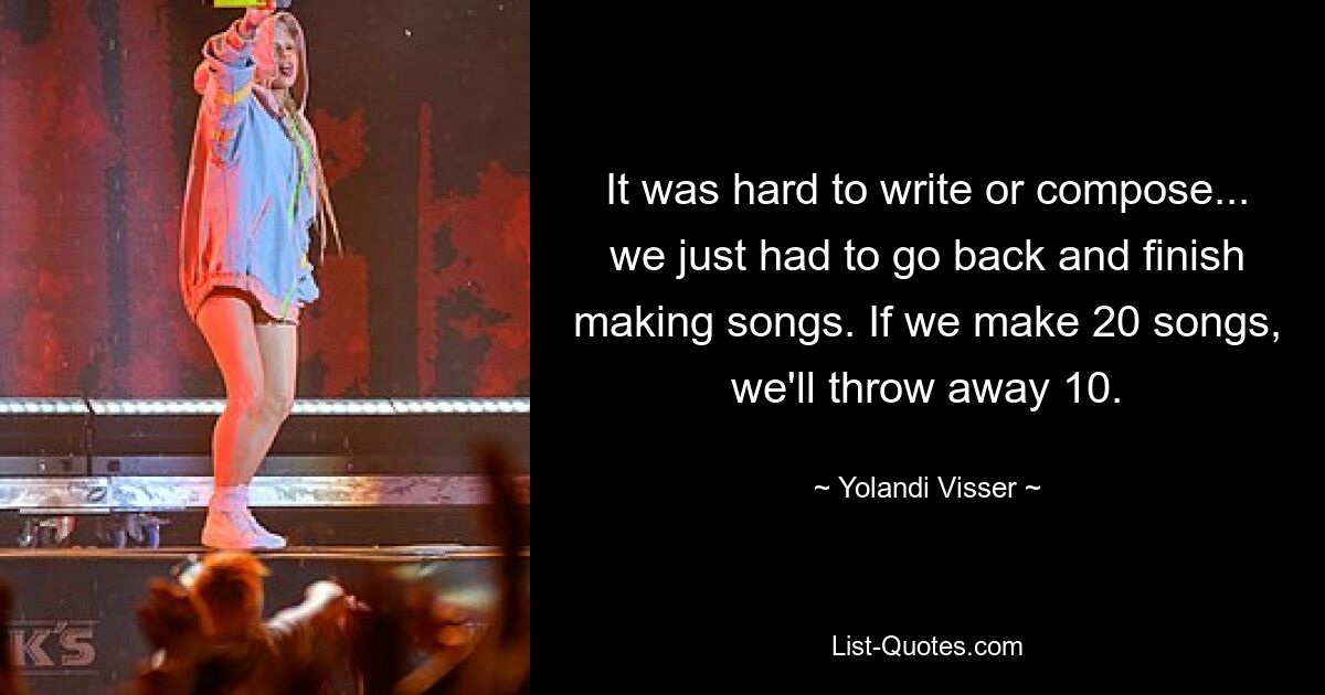 It was hard to write or compose... we just had to go back and finish making songs. If we make 20 songs, we'll throw away 10. — © Yolandi Visser