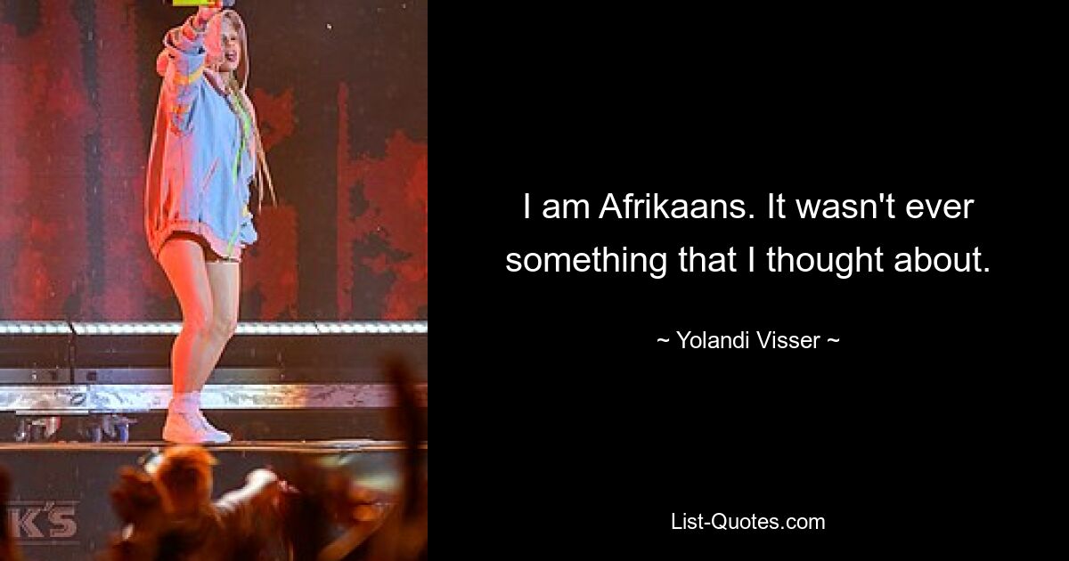 I am Afrikaans. It wasn't ever something that I thought about. — © Yolandi Visser