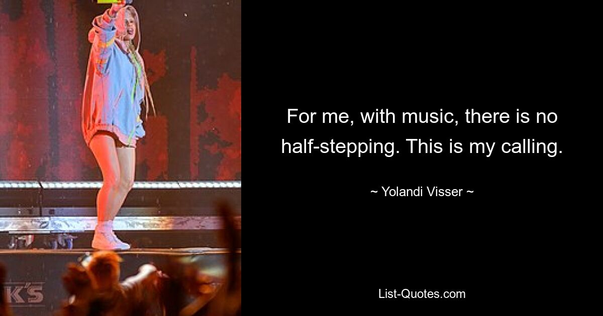 For me, with music, there is no half-stepping. This is my calling. — © Yolandi Visser