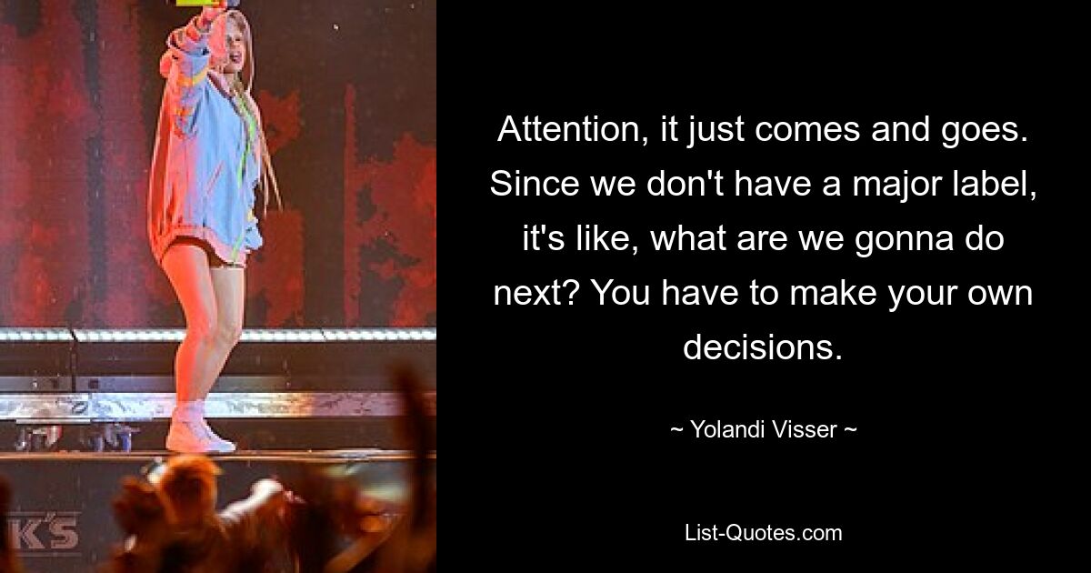 Attention, it just comes and goes. Since we don't have a major label, it's like, what are we gonna do next? You have to make your own decisions. — © Yolandi Visser