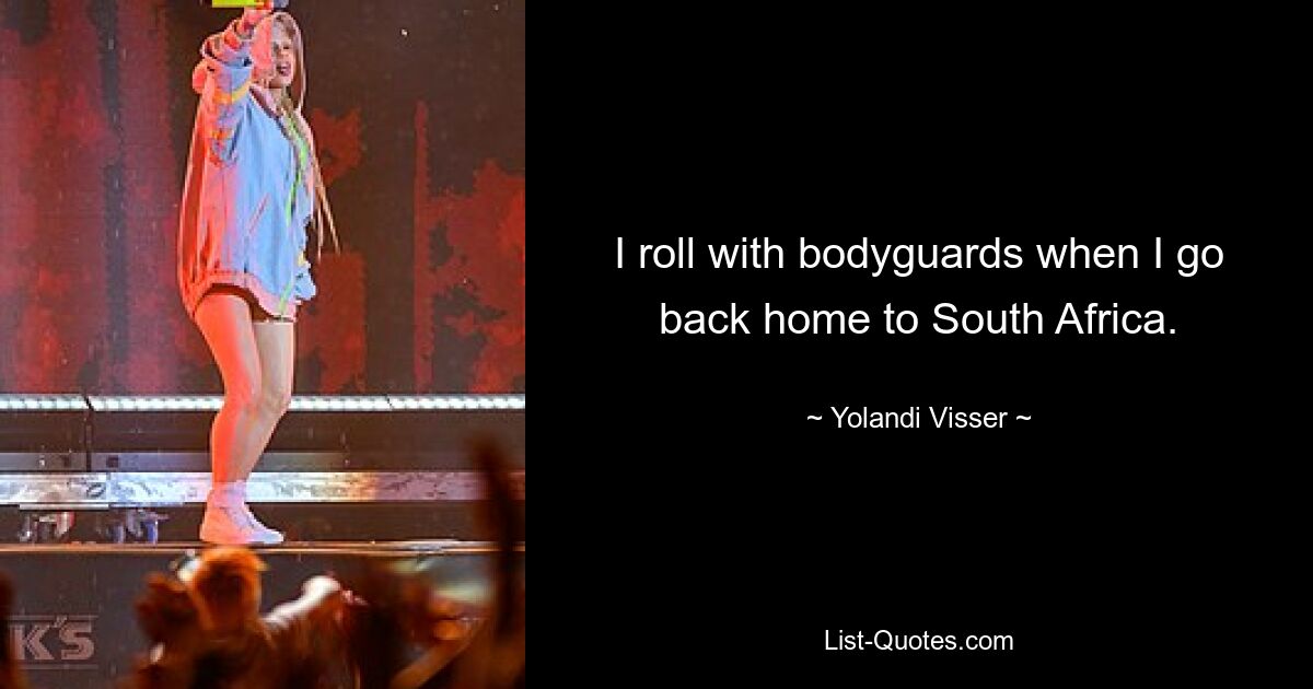 I roll with bodyguards when I go back home to South Africa. — © Yolandi Visser