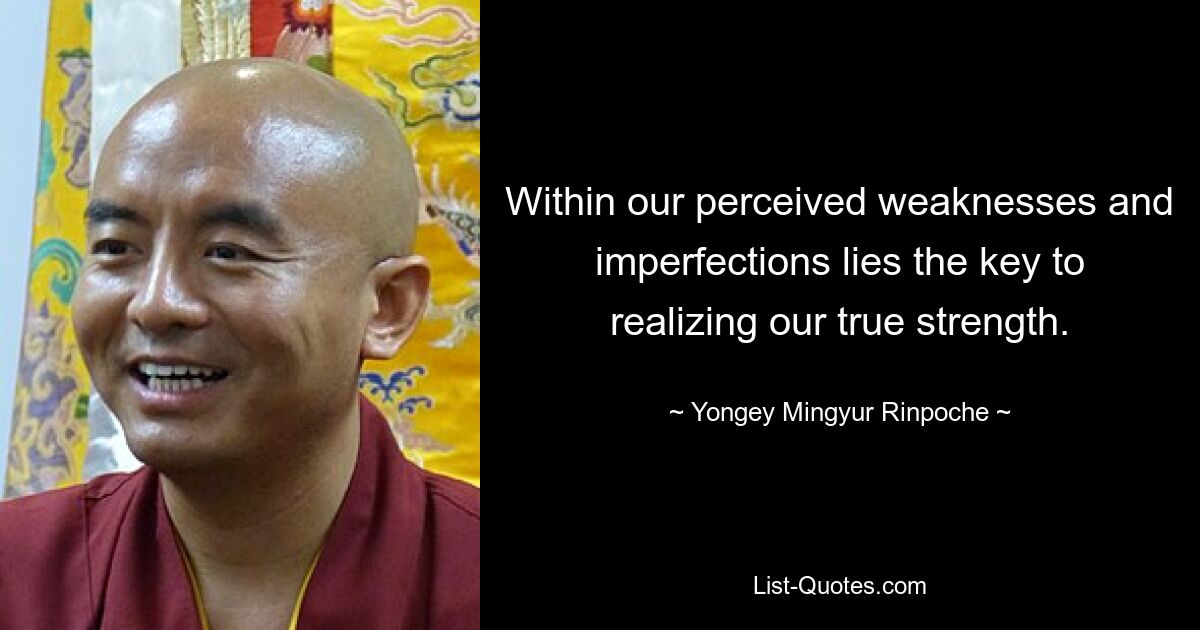 Within our perceived weaknesses and imperfections lies the key to realizing our true strength. — © Yongey Mingyur Rinpoche