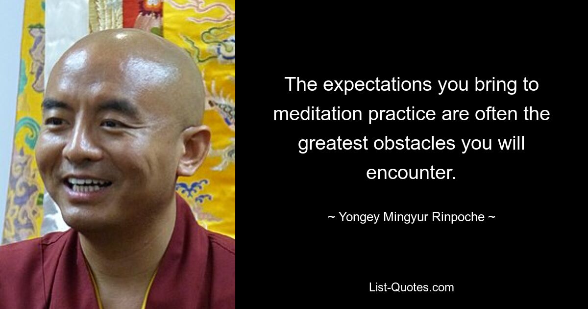 The expectations you bring to meditation practice are often the greatest obstacles you will encounter. — © Yongey Mingyur Rinpoche