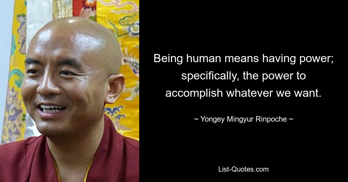 Being human means having power; specifically, the power to accomplish whatever we want. — © Yongey Mingyur Rinpoche