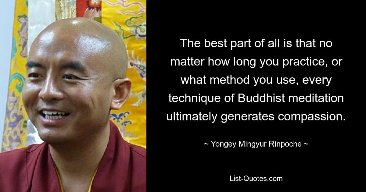 The best part of all is that no matter how long you practice, or what method you use, every technique of Buddhist meditation ultimately generates compassion. — © Yongey Mingyur Rinpoche