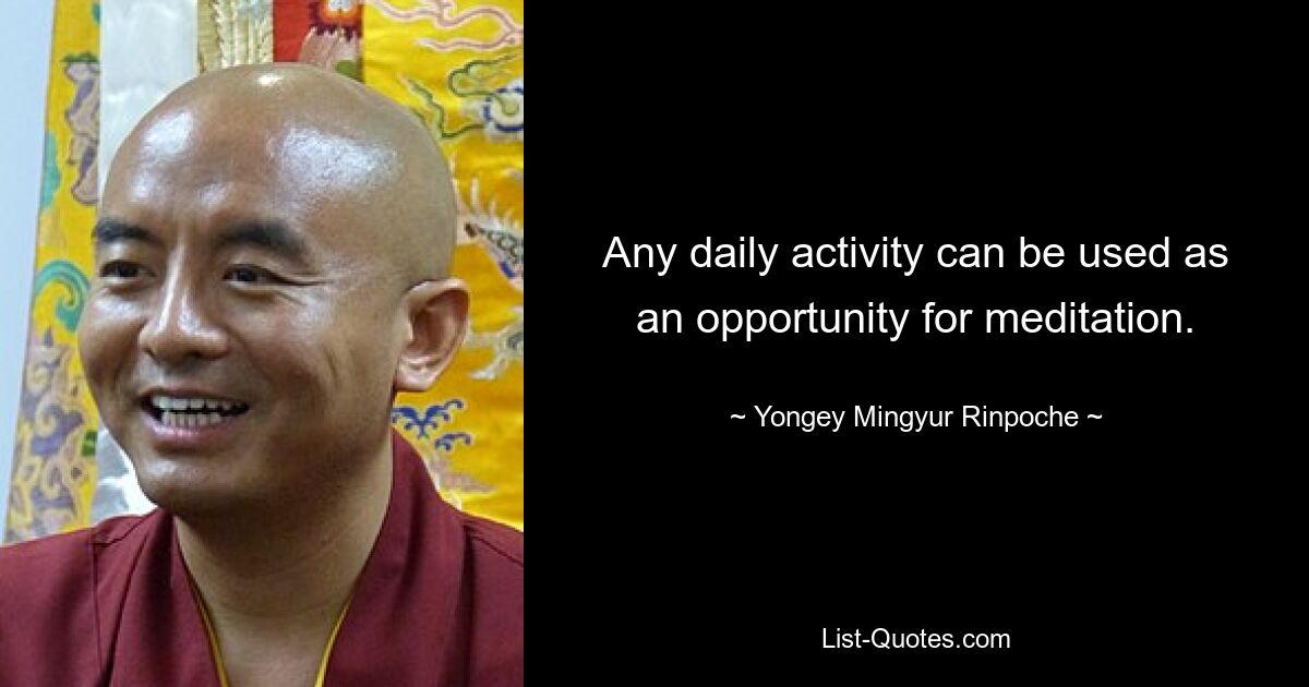 Any daily activity can be used as an opportunity for meditation. — © Yongey Mingyur Rinpoche