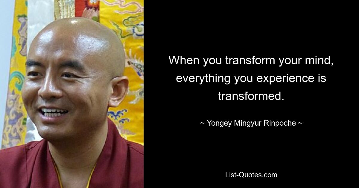 When you transform your mind, everything you experience is transformed. — © Yongey Mingyur Rinpoche