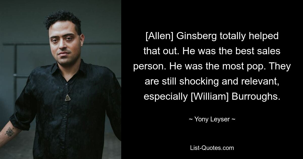 [Allen] Ginsberg totally helped that out. He was the best sales person. He was the most pop. They are still shocking and relevant, especially [William] Burroughs. — © Yony Leyser