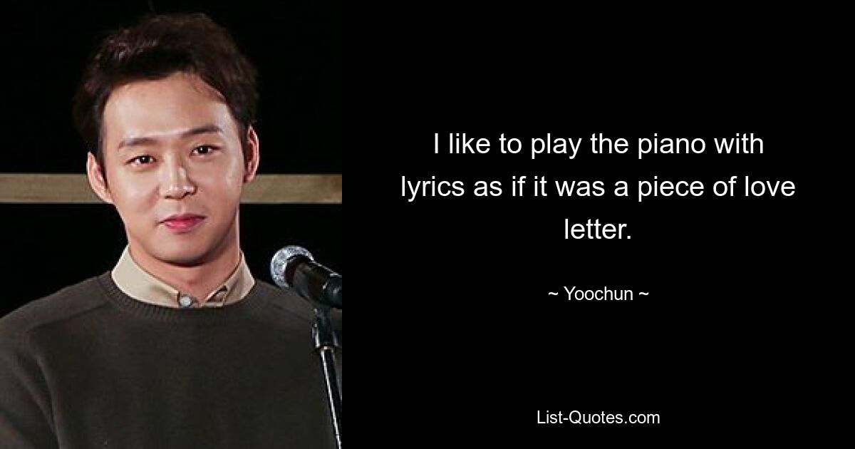 I like to play the piano with lyrics as if it was a piece of love letter. — © Yoochun