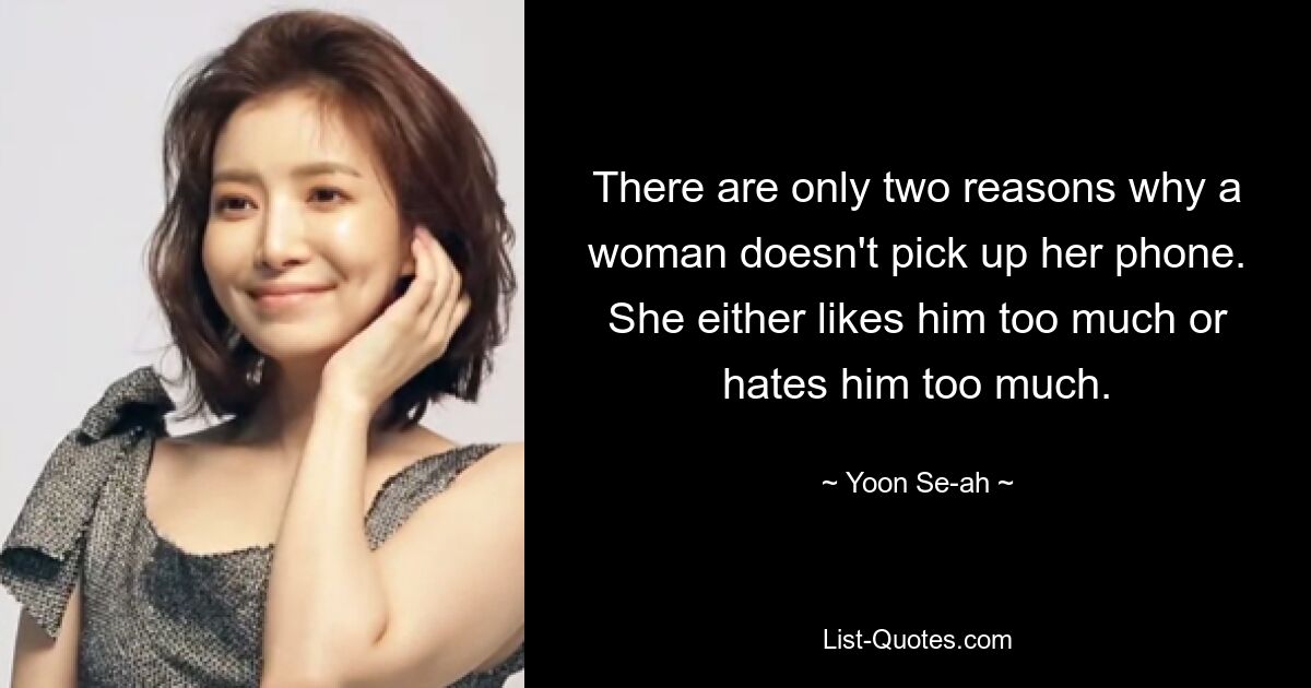 There are only two reasons why a woman doesn't pick up her phone. She either likes him too much or hates him too much. — © Yoon Se-ah