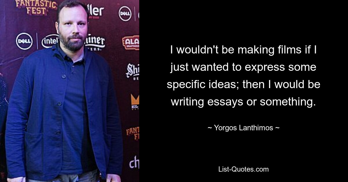 I wouldn't be making films if I just wanted to express some specific ideas; then I would be writing essays or something. — © Yorgos Lanthimos