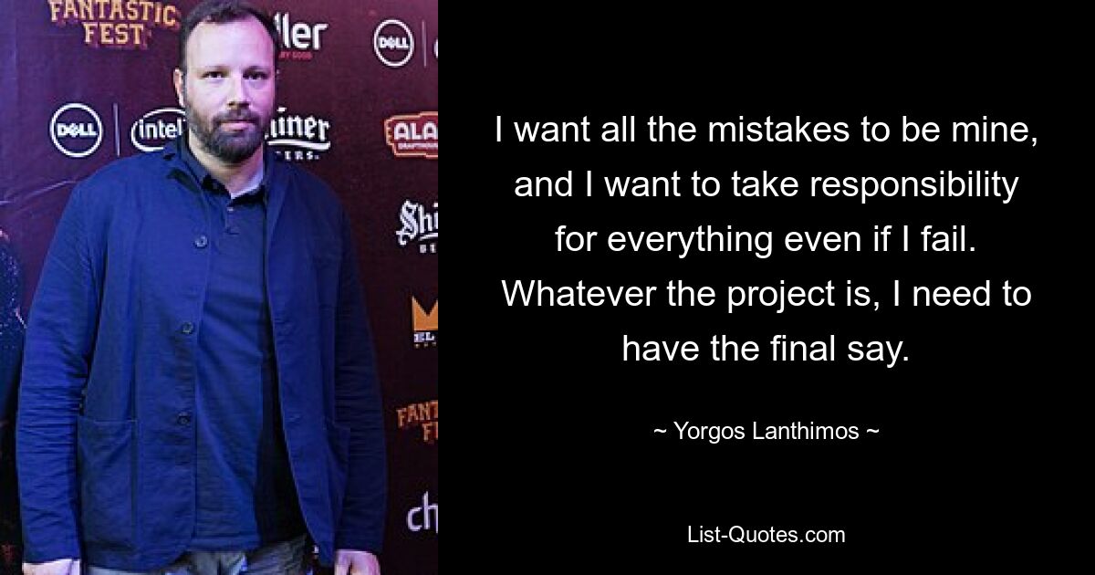 I want all the mistakes to be mine, and I want to take responsibility for everything even if I fail. Whatever the project is, I need to have the final say. — © Yorgos Lanthimos