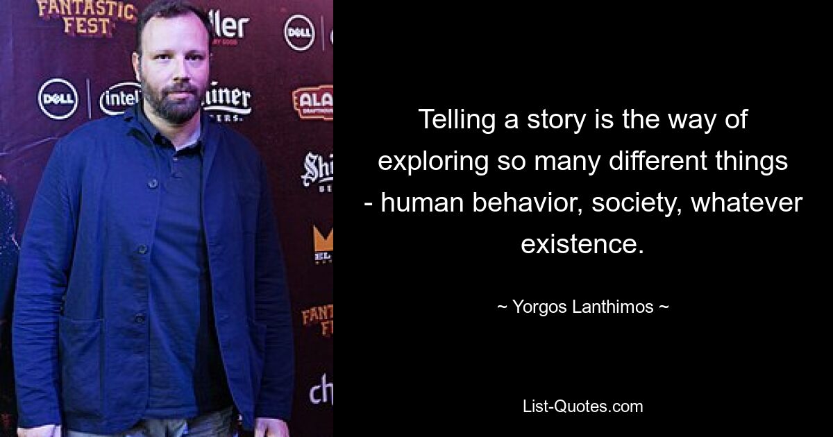 Telling a story is the way of exploring so many different things - human behavior, society, whatever existence. — © Yorgos Lanthimos