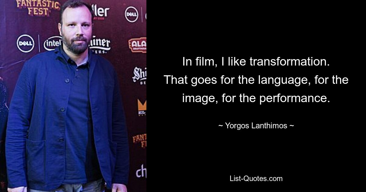 In film, I like transformation. That goes for the language, for the image, for the performance. — © Yorgos Lanthimos