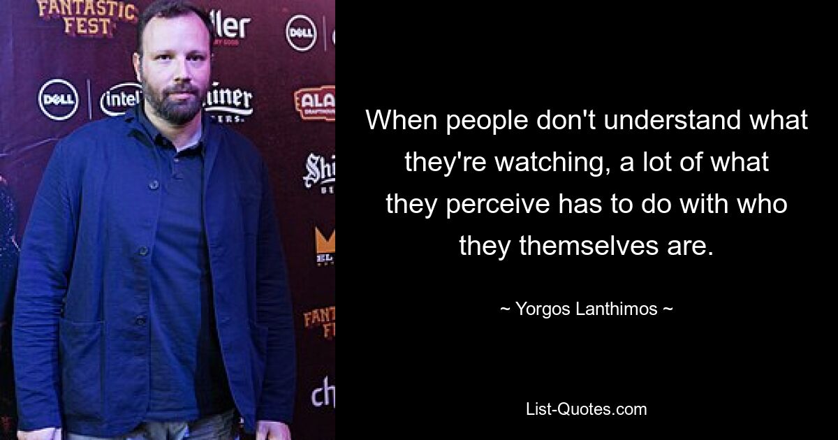 When people don't understand what they're watching, a lot of what they perceive has to do with who they themselves are. — © Yorgos Lanthimos