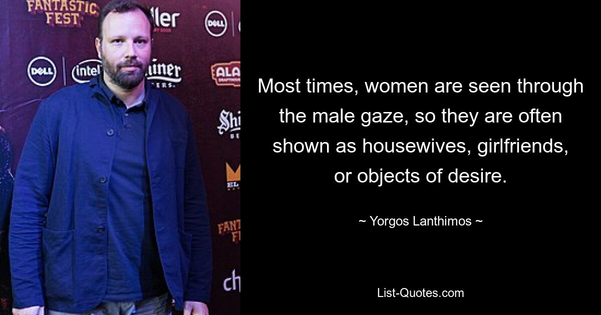 Most times, women are seen through the male gaze, so they are often shown as housewives, girlfriends, or objects of desire. — © Yorgos Lanthimos