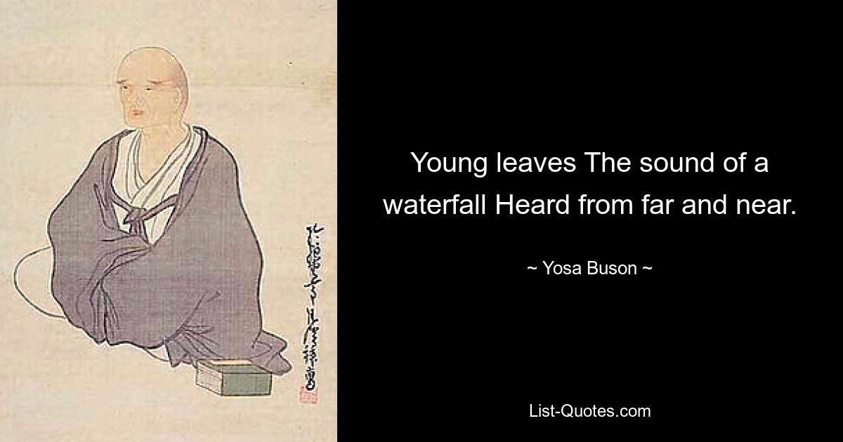 Young leaves The sound of a waterfall Heard from far and near. — © Yosa Buson