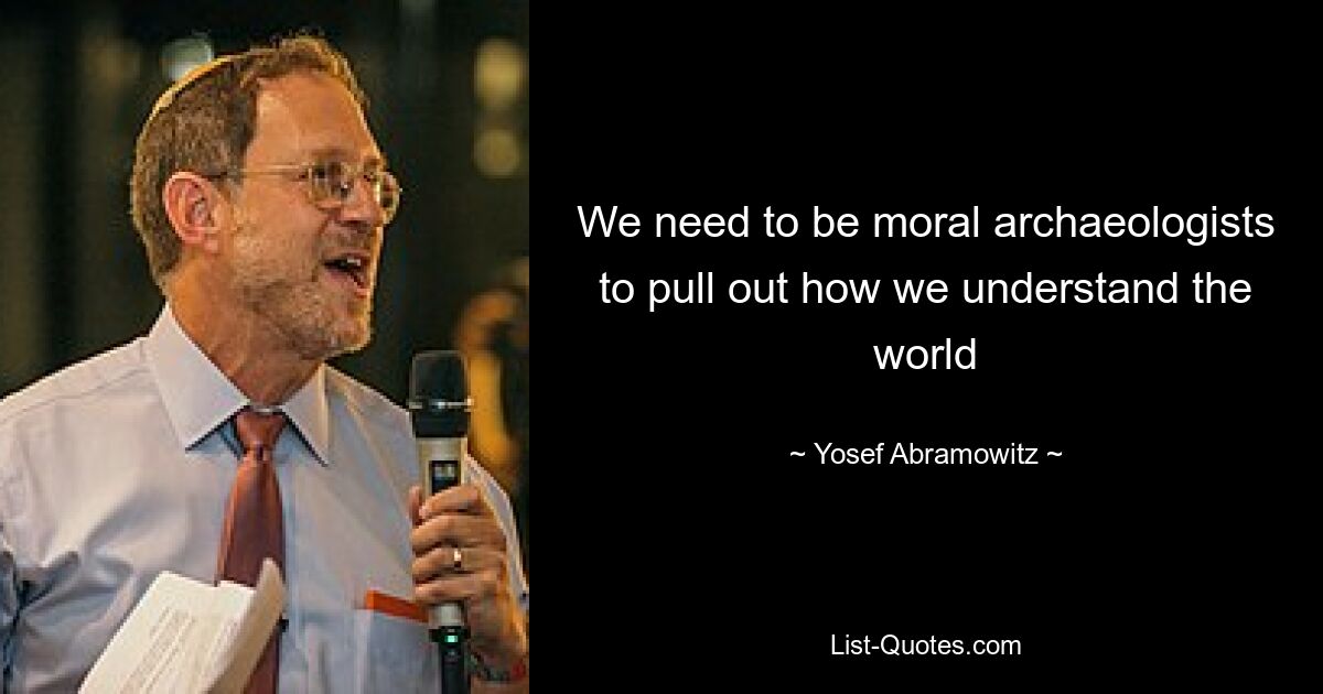 We need to be moral archaeologists to pull out how we understand the world — © Yosef Abramowitz