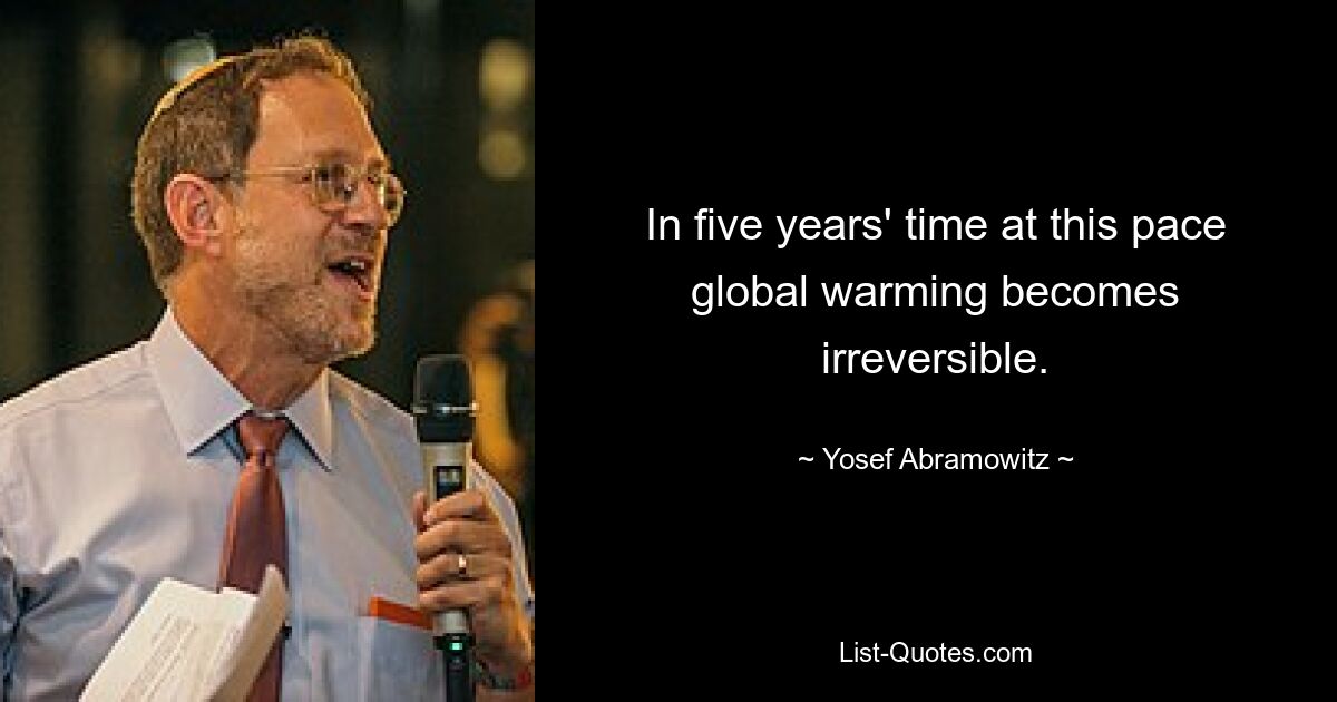 In five years' time at this pace global warming becomes irreversible. — © Yosef Abramowitz