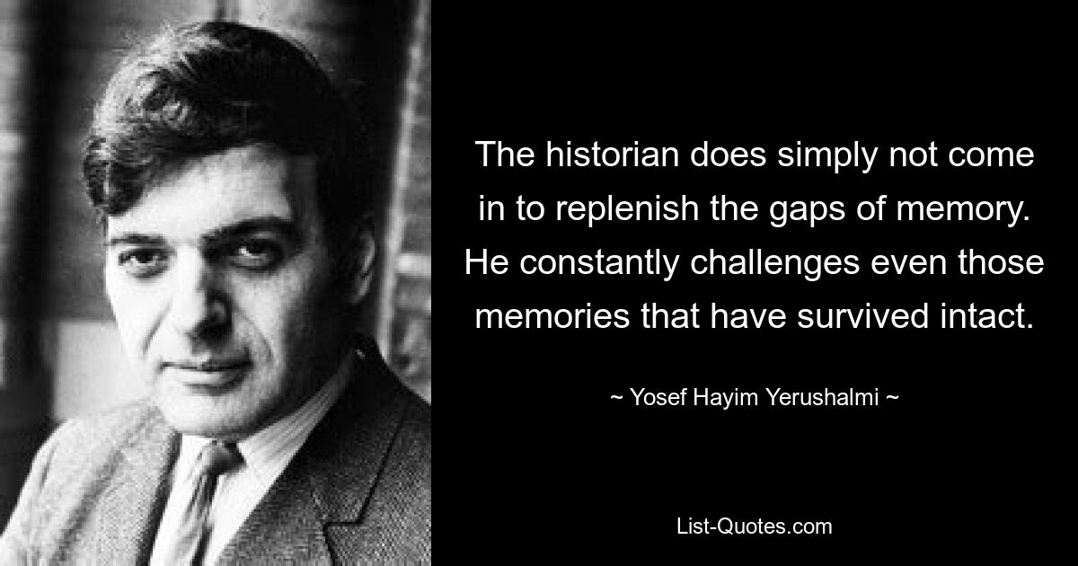 The historian does simply not come in to replenish the gaps of memory. He constantly challenges even those memories that have survived intact. — © Yosef Hayim Yerushalmi