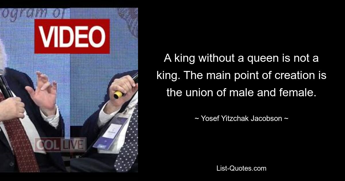 A king without a queen is not a king. The main point of creation is the union of male and female. — © Yosef Yitzchak Jacobson