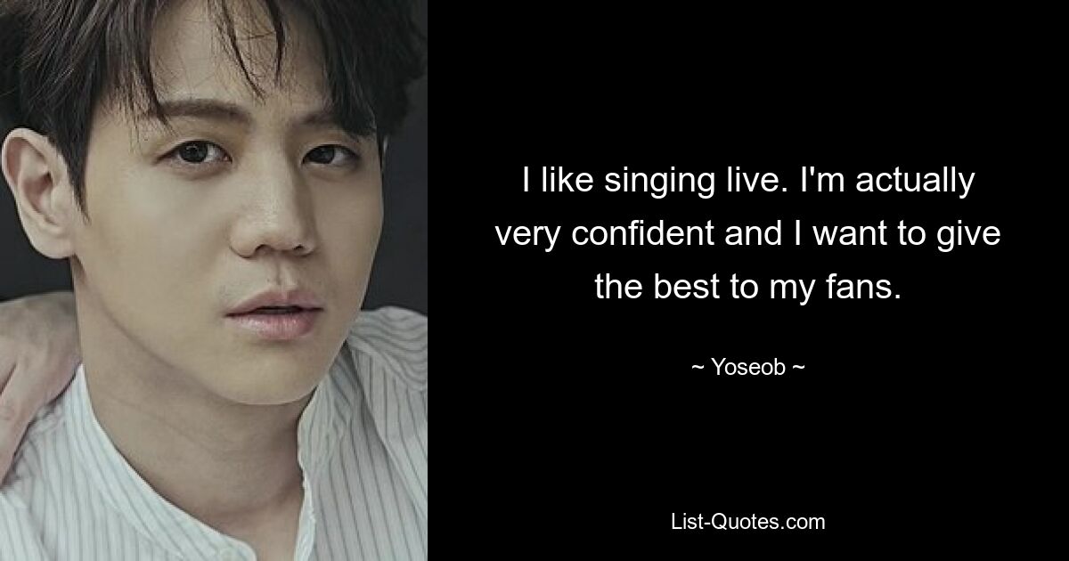 I like singing live. I'm actually very confident and I want to give the best to my fans. — © Yoseob