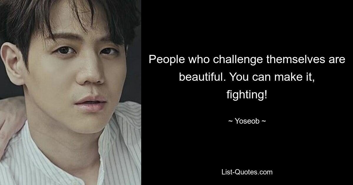 People who challenge themselves are beautiful. You can make it, fighting! — © Yoseob