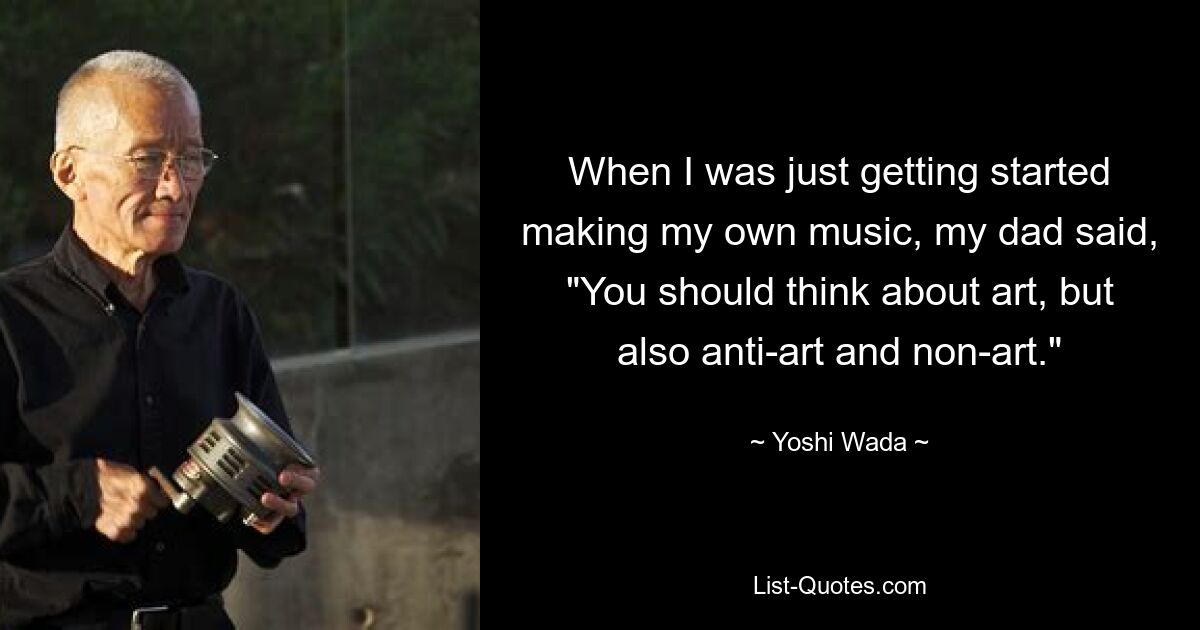 When I was just getting started making my own music, my dad said, "You should think about art, but also anti-art and non-art." — © Yoshi Wada