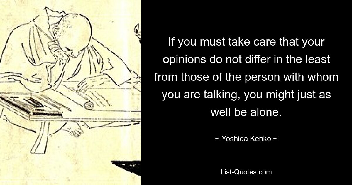 If you must take care that your opinions do not differ in the least from those of the person with whom you are talking, you might just as well be alone. — © Yoshida Kenko