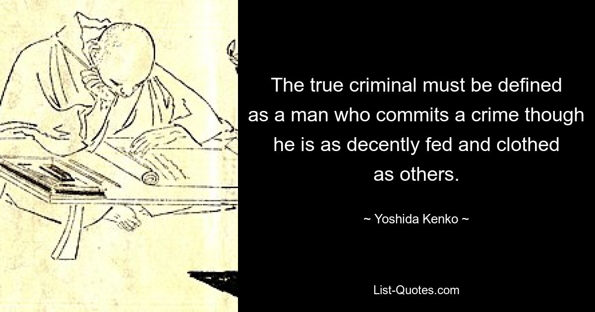 The true criminal must be defined as a man who commits a crime though he is as decently fed and clothed as others. — © Yoshida Kenko