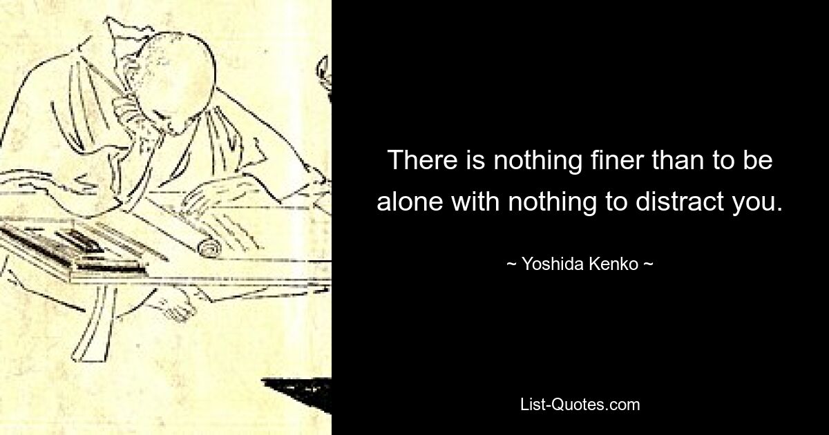 There is nothing finer than to be alone with nothing to distract you. — © Yoshida Kenko