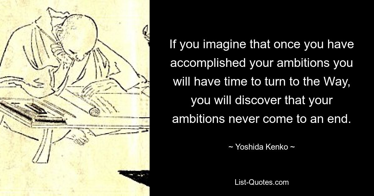 If you imagine that once you have accomplished your ambitions you will have time to turn to the Way, you will discover that your ambitions never come to an end. — © Yoshida Kenko